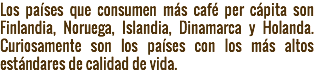 Los países que consumen más café per cápita son Finlandia, Noruega, Islandia, Dinamarca y Holanda. Curiosamente son los países con los más altos estándares de calidad de vida.