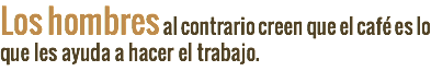 Los hombres al contrario creen que el café es lo que les ayuda a hacer el trabajo.