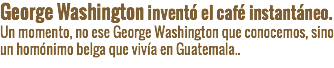 George Washington inventó el café instantáneo.
Un momento, no ese George Washington que conocemos, sino un homónimo belga que vivía en Guatemala..