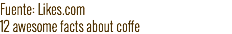 Fuente: Likes.com
12 awesome facts about coffe