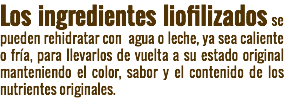 Los ingredientes liofilizados se pueden rehidratar con agua o leche, ya sea caliente o fría, para llevarlos de vuelta a su estado original manteniendo el color, sabor y el contenido de los nutrientes originales.