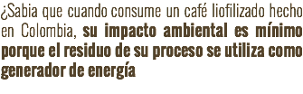 ¿Sabia que cuando consume un café liofilizado hecho en Colombia, su impacto ambiental es mínimo porque el residuo de su proceso se utiliza como generador de energía